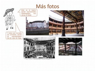 Más fotosEste es el teatro
donde representaba
Shakespeare sus
obras el Globe
Y estos son Corrales
de comedias, donde
se representaban
las de Lope de Vega
 