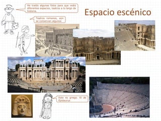 Espacio escénico
He traído algunas fotos para que veáis
diferentes espacios, teatros a lo largo de
historia.
Teatros romanos, aún
se conservan algunos
Este es griego. El de
Epidaurus
 