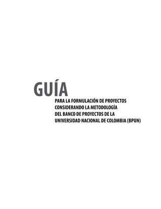 PARA LA FORMULACIÓN DE PROYECTOS
CONSIDERANDO LA METODOLOGÍA
DEL BANCO DE PROYECTOS DE LA
UNIVERSIDAD NACIONAL DE COLOMBIA (BPUN)
GUÍA
 