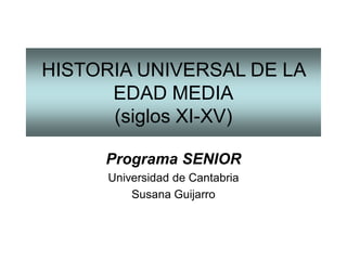 HISTORIA UNIVERSAL DE LA
EDAD MEDIA
(siglos XI-XV)
Programa SENIOR
Universidad de Cantabria
Susana Guijarro
 