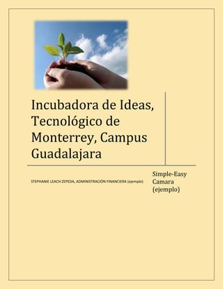 Incubadora de Ideas,
Tecnológico de
Monterrey, Campus
Guadalajara
                                                              Simple-Easy
                                                              Camara
STEPHANIE LEACH ZEPEDA, ADMINISTRACIÓN FINANCIERA (ejemplo)

                                                              (ejemplo)
 