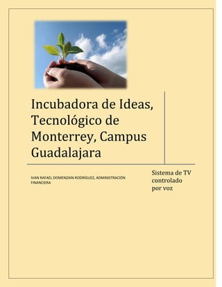 Incubadora de Ideas,
Tecnológico de
Monterrey, Campus
Guadalajara
                                                  Sistema de TV
IVAN RAFAEL DOMENZAIN RODRÍGUEZ, ADMINISTRACIÓN
                                                  controlado
FINANCIERA
                                                  por voz
 