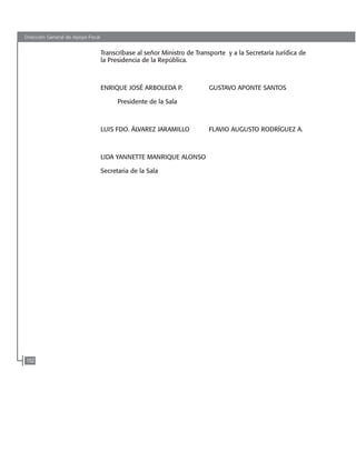 Dirección General de Apoyo Fiscal
152
Transcríbase al señor Ministro de Transporte y a la Secretaría Jurídica de
la Presidencia de la República.
ENRIQUE JOSÉ ARBOLEDA P. GUSTAVO APONTE SANTOS
Presidente de la Sala
LUIS FDO. áLVAREZ JARAMILLO 	 FLAVIO AUGUSTO RODRÍGUEZ A.
			
LIDA YANNETTE MANRIQUE ALONSO
Secretaria de la Sala
102637-Nuevo.indd 152 25/09/2008 09:43:21 a.m.
 