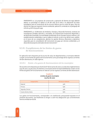 192
Departamento Nacional de Planeación
PARÁGRAFO 1o. Los proyectos de construcción y operación de distritos de riego deberán
dedicar un porcentaje no inferior al 1% del valor de la obra a la adquisición de áreas
estratégicas para la conservación de los recursos hídricos que los surten de agua. Para los
distritos de riego que requieren licencia ambiental, aplicará lo contenido en el parágrafo del
artículo 43 de la Ley 99 de 1993.
PARÁGRAFO 2o. El Ministerio de Ambiente, Vivienda y Desarrollo Territorial, Institutos de
Investigación Científica adscritos y vinculados, las Corporaciones Autónomas Regionales y
de Desarrollo Sostenible, las Autoridades Ambientales de los Grandes Centros Urbanos y los
establecimientos ambientales a que se refiere el artículo 13 de la Ley 768 de 2002, podrán,
en el marco de sus competencias, efectuar los aportes técnicos, financieros y operativos
requeridos para la consolidación del instrumento de pago por servicios ambientales y el
desarrollo de proyectos derivados de este instrumento”.
8.3.11.	Cumplimiento de los límites de gastos
de funcionamiento
En aplicación de lo dispuesto por la Ley 617 de 2000, los departamentos y municipios deberán
cumplir con los límites de gastos de funcionamiento como porcentaje de los ingresos corrientes
de libre destinación, en cada vigencia.
8.3.11.1.	 Límite a los gastos de funcionamiento de los municipios
De acuerdo con lo dispuesto por el artículo 6º de la Ley 617 de 2000 y sus decretos reglamentarios
(192 de 2001 y 735 de 2001), los distritos y municipios tienen la responsabilidad de cumplir con los
límites de gastos de funcionamiento en relación con los ingresos corrientes de libre destinación:
Cuadro 8.
Límites de gasto municipios
Ley 617 de 2000
Categoría/Año Del 2004 en adelante
Especial 50%
Primera 65%
Segunda yTercera 70%
Cuarta, Quinta y Sexta 80%
Los gastos de funcionamiento, corresponden a la clasificación presupuestal expuesta en el
presente documento, que finalmente se dirigen a cubrir las obligaciones que corrientemente
tiene la entidad territorial.
117387 - Bases para la gestion todo 192 12/06/12 11:29
 