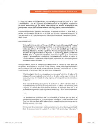 237
Bases para la Gestión del Sistema Presupuestal Territorial 2012
Dirección de DesarrolloTerritorial Sostenible - Subdirección de Finanzas PúblicasTerritoriales
Se tiene que ante la no aprobación del proyecto de presupuesto por parte de la Junta
Administradora Local de Chapinero, la Alcaldesa carecía de competencia para expedir
los actos demandados ya que debía haber emitido un decreto de Repetición del
presupuesto, acorde con lo establecido en el artículo 348 de la Constitución Política.
Consultando las normas vigentes a nivel distrital, incorporado al artículo 48 del Acuerdo 24
de 1995, que forma parte del Decreto 714 de 1996, “por el cual se compilan el Acuerdo 024 de
1995 y Acuerdo 20 de 1996 que conforman el Estatuto Orgánico del Presupuesto Distrital”,
según el cual:
Acuerdo 24 de 1995:
Artículo48.DelarepeticióndelPresupuesto.Si elproyectodePresupuestoAnualdel
Distrito Capital no hubiere sido presentado en los primeros tres días de sesiones
ordinarias del mes de noviembre o no hubiere sido aprobado por el Concejo
Distrital, el Gobierno Distrital expedirá el Decreto de Repetición antes del 20 de
diciembre de conformidad con lo dispuesto en el artículo 348 de la Constitución
Política. Para su expedición el Gobierno podrá reducir gastos y en consecuencia
suprimir o refundir empleos cuando así lo considere necesario teniendo en cuenta los
cálculos de rentas e ingresos del año fiscal. En la preparación del Decreto de repetición
el Gobierno tomará en cuenta: ...”.
Respecto de esta norma de nivel distrital, debe precisar la Sala que la parte resaltada,
es similar a la contenida en el artículo 64 del Decreto 111 de 1996 –Estatuto Orgánico
del Presupuesto Nacional- y que fue parcialmente declarada inexequible por la Corte
Constitucional, en sentencia C-1945 de 2000, como pasa a verse:
“El artículo 64 del Decreto 111 de 1996, que corresponde al artículo 51 de la Ley 38 de
1989 parcialmente modificado por el artículo 55 de la Ley 179/94, y que es materia de
acusación parcial, forma parte de la ley orgánica del presupuesto y en él se establece
lo siguiente:
“Si el proyecto de presupuesto general de la Nación no hubiere sido presentado en
los primeros diez (10) días de sesiones ordinarias o no hubiere sido aprobado por el
Congreso, el Gobierno Nacional expedirá el decreto de repetición antes del 10 de
diciembredeconformidadconlodispuestoenelartículo348delaConstituciónPolítica.
(...)”
Los demandantes consideran que esta disposición al ordenar que se repita el
presupuesto cuando este no es presentado por el Gobierno o no es aprobado por el
Congreso, viola el artículo 348 de laConstitución, pues allí se establecen consecuencias
distintas para uno y otro caso.
El ProcuradorGeneral considera que les asiste razón a los demandantes, y solicita a la
Corte declarar inexequible la expresión “o no hubiere sido aprobado por el Congreso”.
117387 - Bases para la gestion todo 237 12/06/12 11:29
 