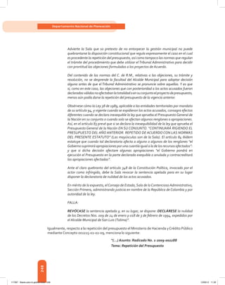 248
Departamento Nacional de Planeación
Advierte la Sala que so pretexto de no entorpecer la gestión municipal no puede
quebrantarse la disposición constitucional que regula expresamente el caso en el cual
es procedente la repetición del presupuesto, así como tampoco las normas que regulan
el trámite del procedimiento que debe utilizar el Tribunal Administrativo para decidir
con prontitud las objeciones formuladas a los proyectos de Acuerdo.
Del contenido de las normas del C. de R.M., relativas a las objeciones, su trámite y
resolución, no se desprende la facultad del Alcalde Municipal para adoptar decisión
alguna antes de que el Tribunal Administrativo se pronuncie sobre aquellas. Y es que
si, como en este caso, las objeciones que con posterioridad a los actos acusados fueron
declaradasválidasnoafectabanlatotalidadoensuconjuntoelproyectodepresupuesto,
menos aún podía darse la repetición del presupuesto de la vigencia anterior.
Obsérvese cómo la Ley 38 de 1989, aplicable a las entidades territoriales por mandato
de su artículo 94, y vigente cuando se expidieron los actos acusados, consagra efectos
diferentes cuando se declara inexequible la ley que aprueba el PresupuestoGeneral de
la Nación en su conjunto o cuando solo se afectan algunos renglones o apropiaciones.
Así, en el artículo 83 prevé que si se declara la inexequibilidad de la ley que aprueba el
Presupuesto General de la Nación EN SU CONJUNTO. “CONTINUARÁ RIGIENDO EL
PRESUPUESTO DEL AÑO ANTERIOR. REPETIDO DE ACUERDO CON LAS NORMAS
DEL PRESENTE ESTATUTO” (Las mayúsculas son de la Sala). El artículo 84 ibídem
estatuye que cuando tal declaratoria afecta a alguno o algunos de los renglones “el
Gobiernosuprimirá apropiaciones poruna cuantía igual a la de los recursos afectados”:
y que si dicha decisión afectare algunas apropiaciones “el Gobierno pondrá en
ejecución el Presupuesto en la parte declarada exequible o anulada y contracreditará
las apropiaciones afectadas”.
Ante el claro quebranto del artículo 348 de la Constitución Política, invocado por el
actor como infringido, debe la Sala revocar la sentencia apelada para en su lugar
disponer la declaratoria de nulidad de los actos acusados.
En mérito de lo expuesto, elConsejo de Estado,Sala de loContenciosoAdministrativo,
Sección Primera, administrando justicia en nombre de la República de Colombia y por
autoridad de la ley.
FALLA:
REVÓCASE la sentencia apelada y, en su lugar, se dispone: DECLÁRESE la nulidad
de los Decretos Nos. 009 de 24 de enero y 018 de 3 de febrero de 1994, expedidos por
el Alcalde Municipal de San Luis (Tolima)”.
Igualmente, respecto a la repetición del presupuesto el Ministerio de Hacienda y Crédito Público
mediante Concepto 002215-02-02-09, menciona lo siguiente:
					 “(...) Asunto: Radicado No. 1-2009-002288
					 Tema: Repetición del Presupuesto
117387 - Bases para la gestion todo 248 12/06/12 11:29
 