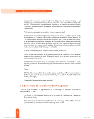 254
Departamento Nacional de Planeación
presupuestales necesarios para el cumplimiento del proceso de reestructuración y en tal
medida, no puede hablarse de incompetencia, por cuanto si bien la Constitución otorga esta
facultad a las Asambleas Departamentales, también lo es que estas pueden autorizar al
Gobernador del Departamento para ejercer precisas funciones que constitucionalmente le
correspondan.
Por lo anterior, este cargo, tampoco tiene vocación de prosperidad.
En relación con la segunda inconformidad señalada en el recurso y que tiene que ver con la
incompetencia del Secretario Administrativo y Financiero para retirar al actor, a través del
OficioNo.028del21demayode2001,esdelcasoseñalar,queatravésdelOficiomencionado,
el Secretario sólo cumplió con su obligación de informarle al actor que su cargo había sido
suprimido, mas no ejerció ninguna facultad de remoción como lo pretende dar a entender el
actor, por cuanto el retiro, como atrás se dijo, se dio por la supresión del empleo del actor, la
cual se dio por medio de las Ordenanzas ya señaladas.
Es decir, que por este aspecto, tampoco asiste razón a la parte actora.
Por las razones que anteceden, se revocará la providencia del Tribunal en cuanto se inhibió
para un pronunciamiento de fondo del presente asunto y, en su lugar, se denegarán las
pretensiones de la demanda.
En mérito de lo expuesto elConsejo de Estado,Sala de loContencioso AdministrativoSección
Segunda, Subsección “B” administrando justicia en nombre de la República y por autoridad
de la ley,
FALLA:
REVÓCASElasentenciadel16deseptiembrede2003,proferidaporelTribunalAdministrativo
del Tolima, por medio de la cual se declaró inhibido para un estudio de fondo del presente
asunto y en su lugar,
DENIÉGANSE las pretensiones de la demanda.”.
9.3.	El decreto de liquidación del Presupuesto
El artículo 67 del Decreto 111 de 1996 establece las pautas a seguir en el proceso de liquidación
del presupuesto, a saber:
“ARTÍCULO 67. Corresponde al Gobierno dictar el Decreto de Liquidación del Presupuesto
General de la Nación.
En la preparación de este decreto el Ministerio de Hacienda y Crédito Público Dirección
General de Presupuesto Nacional observará las siguientes pautas:
117387 - Bases para la gestion todo 254 12/06/12 11:29
 