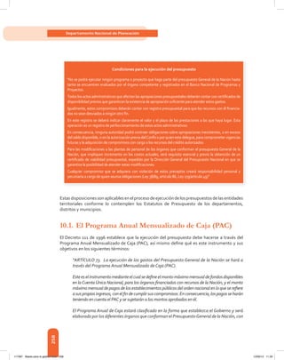 258
Departamento Nacional de Planeación
Estas	disposiciones	son	aplicables	en	el	proceso	de	ejecución	de	los	presupuestos	de	las	entidades	
territoriales conforme lo contemplen los Estatutos de Presupuesto de los departamentos,
distritos y municipios.
10.1. El Programa Anual Mensualizado de Caja (PAC)
El	Decreto	111	de	1996	establece	que	la	ejecución	del	presupuesto	debe	hacerse	a	través	del	
Programa	Anual	Mensualizado	de	Caja	(PAC),	así	mismo	defi	ne	qué	es	este	instrumento	y	sus	
objetivos en los siguientes términos:
“ARTÍCULO 73. La ejecución de los gastos del Presupuesto General de la Nación se hará a
través del Programa Anual Mensualizado de Caja (PAC).
Esteeselinstrumentomedianteelcualsedefineelmontomáximomensualdefondosdisponibles
en laCuentaÚnica Nacional, para los órganos financiados con recursos de la Nación, y el monto
máximomensualdepagosdelosestablecimientospúblicosdelordennacionalenloqueserefiere
asuspropiosingresos,conelfindecumplirsuscompromisos.Enconsecuencia,lospagosseharán
teniendo en cuenta el PAC y se sujetarán a los montos aprobados en él.
El Programa Anual de Caja estará clasificado en la forma que establezca el Gobierno y será
elaborado por los diferentes órganos que conforman el PresupuestoGeneral de la Nación, con
Condiciones para la ejecución del presupuesto
“No se podrá ejecutar ningún programa o proyecto que haga parte del presupuesto General de la Nación hasta
tanto se encuentren evaluados por el órgano competente y registrados en el Banco Nacional de Programas y
Proyectos.
Todos los actos administrativos que afectan las apropiaciones presupuestales deberán contar con certiﬁcados de
disponibilidad previos que garanticen la existencia de apropiación suﬁciente para atender estos gastos.
Igualmente, estos compromisos deberán contar con registro presupuestal para que los recursos con él ﬁnancia-
dos no sean desviados a ningún otro ﬁn.
En este registro se deberá indicar claramente el valor y el plazo de las prestaciones a las que haya lugar. Esta
operación es un registro de perfeccionamiento de estos actos administrativos.
En consecuencia, ninguna autoridad podrá contraer obligaciones sobre apropiaciones inexistentes, o en exceso
del saldo disponible, o sin la autorización previa delConﬁs o por quien este delegue, para comprometer vigencias
futuras y la adquisición de compromisos con cargo a los recursos del crédito autorizados.
Para las modiﬁcaciones a las plantas de personal de los órganos que conforman el presupuesto General de la
Nación, que impliquen incremento en los costos actuales, será requisito esencial y previo la obtención de un
certiﬁcado de viabilidad presupuestal, expedido por la Dirección General del Presupuesto Nacional en que se
garantice la posibilidad de atender estas modiﬁcaciones.
Cualquier compromiso que se adquiera con violación de estos preceptos creará responsabilidad personal y
pecuniaria a cargo de quien asuma obligaciones (Ley 38/89, artículo 86, Ley 179/artículo 49)”
117387 - Bases para la gestion todo 258 12/06/12 11:29
 