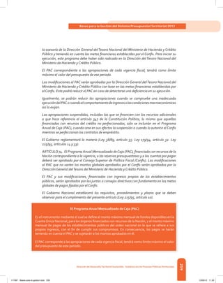 259
Bases para la Gestión del Sistema Presupuestal Territorial 2012
dirección de desarrolloterritorial sostenible - subdirección de Finanzas Públicasterritoriales
la asesoría de la Dirección General delTesoro Nacional del Ministerio de Hacienda y Crédito
Público y teniendo en cuenta las metas financieras establecidas por el Confis. Para iniciar su
ejecución, este programa debe haber sido radicado en la Dirección del Tesoro Nacional del
Ministerio de Hacienda y Crédito Público.
El PAC correspondiente a las apropiaciones de cada vigencia fiscal, tendrá como límite
máximo el valor del presupuesto de ese periodo.
Las modificaciones al PAC serán aprobadas por la Dirección General delTesoro Nacional del
Ministerio de Hacienda y Crédito Público con base en las metas financieras establecidas por
el Confis. Esta podrá reducir el PAC en caso de detectarse una deficiencia en su ejecución.
Igualmente, se podrán reducir las apropiaciones cuando se compruebe una inadecuada
ejecucióndelPACocuandoelcomportamientodeingresosolascondicionesmacroeconómicas
así lo exijan.
Las apropiaciones suspendidas, incluidas las que se financien con los recursos adicionales
a que hace referencia el artículo 347 de la Constitución Política, lo mismo que aquellas
financiadas con recursos del crédito no perfeccionados, solo se incluirán en el Programa
Anual de Caja (PAC), cuando cese en sus efectos la suspensión o cuando lo autorice el Confis
mientras se perfeccionan los contratos de empréstito.
El Gobierno reglamentará la materia (Ley 38/89, artículo 55. Ley 179/94, artículo 32. Ley
225/95, artículos 14 y 33).
ARTÍCULO 74. El ProgramaAnual Mensualizado deCaja (PAC), financiado con recursos de la
Nación correspondiente a la vigencia, a las reservas presupuestases y a las cuentas por pagar
deberá ser aprobado por el Consejo Superior de Política Fiscal (Confis). Las modificaciones
al PAC que no varíen los montos globales aprobados por el Confis serán aprobadas por la
Dirección General delTesoro del Ministerio de Hacienda y Crédito Público.
El PAC y sus modificaciones, financiados con ingresos propios de los establecimientos
públicos, serán aprobados por las juntas o consejos directivos con fundamento en las metas
globales de pagos fijadas por el Confis.
El Gobierno Nacional establecerá los requisitos, procedimientos y plazos que se deben
observar para el cumplimiento del presente artículo (Ley 225/95, artículo 10).
El Programa Anual Mensualizado de Caja (PAC)
Es el instrumento mediante el cual se deﬁne el monto máximo mensual de fondos disponibles en la
Cuenta Única Nacional, para los órganos ﬁnanciados con recursos de la Nación, y el monto máximo
mensual de pagos de los establecimientos públicos del orden nacional en lo que se reﬁere a sus
propios ingresos, con el ﬁn de cumplir sus compromisos. En consecuencia, los pagos se harán
teniendo en cuenta el PAC y se sujetarán a los montos aprobados en él.
El PAC corresponde a las apropiaciones de cada vigencia ﬁscal, tendrá como límite máximo el valor
del presupuesto de este periodo.
117387 - Bases para la gestion todo 259 12/06/12 11:29
 