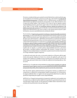 270
Departamento Nacional de Planeación
Portanto,consideralaSala,quecuandoelnumeral6delartículo25delaLey80de1993,
en concordancia con el artículo 49 de la Ley 179 de 1994, hace alusión al certificado de
disponibilidad presupuestal, lo establece como un requisito previo, accidental al acto
administrativo que afecte la apropiación presupuestal, el cual, debe entenderse como
a cargo del servidor público, cuya omisión, en los casos en que se requiera, genera
responsabilidad personal y pecuniaria según indica el inciso final del mismo artículo
49 ya citado. En este sentido, no constituye entonces requisito de existencia ni de
perfeccionamiento del contrato, pues se trata de un acto de constatación presupuestal
propio de la administración, que como se indicó, es de carácter previo inclusive a abrir
la licitación, concurso o procedimiento de contratación directa.
Porelcontrario,elregistropresupuestalsíconstituyeunrequisitodeperfeccionamiento
del contrato, lo cual se extrae del inciso segundo del mismo artículo 49 de la Ley 179 de
1994,cuandohacealusiónaque“[e]staoperaciónesunrequisitodeperfeccionamiento
de estos actos administrativos”, refiriéndose estrictamente a la operación de registrar
la afectación presupuestal que se hace con el acto administrativo o contrato120
[14] que
compromete el presupuesto. En consecuencia, su omisión, para aquellos contratos que
lo requieren, genera la falta de perfeccionamiento del contrato, que este no se pueda
considerar en el tránsito jurídico y por ende, imposibilita su ejecución. Adicionalmente
y al igual de lo que sucede con la ausencia de certificado de disponibilidad presupuestal
cuando este se requiere, su omisión genera responsabilidad personal y pecuniaria
del servidor o servidores públicos responsables del contrato, y aunque es esta una
obligación de la entidad estatal, el contratista no podrá iniciar el contrato hasta tanto
no se haya realizado el registro respectivo.
La distinción entre estos dos actos, se encuentra además en el Decreto 568 de 1996,
norma esta que fue citada por el actor en su recurso de apelación, pero que no se
estudia como violada en la medida en que el contrato que nos ocupa fue suscrito en el
año de 1995, pero que la Sala cita en su labor de unificación de la jurisprudencia. Dice
la norma:
ARTÍCULO 19. El certificado de disponibilidad es el documento expedido por el jefe de
presupuestooquien haga sus veces conel cual se garantiza la existencia de aprobación
presupuestal disponible y libre de afectación para la asunción de compromisos.
Este documento afecta preliminarmente el presupuesto mientras se perfecciona el
compromiso y se efectúa el correspondiente registro presupuestal. En consecuencia,
los órganos deberán llevar un registro de estos que permita determinar los saldos de
aprobación disponible para expedir nuevas disponibilidades.
ARTÍCULO 20. El registro presupuestal es la operación mediante la cual se perfecciona
el compromiso y se afecta en forma definitiva la aprobación, garantizando que esta no
será desviada a ningún otro fin. En esta operación se deben indicar claramente el valor
y el plazo de las prestaciones a las que haya lugar.
120	
ibídem.
117387 - Bases para la gestion todo 270 12/06/12 11:29
 