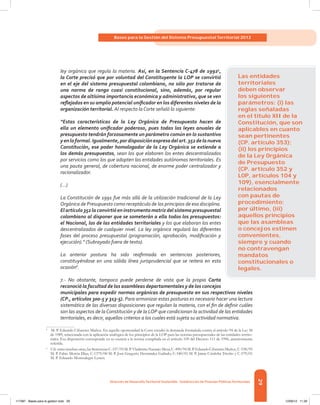 29
Bases para la Gestión del Sistema Presupuestal Territorial 2012
Dirección de DesarrolloTerritorial Sostenible - Subdirección de Finanzas PúblicasTerritoriales
ley orgánica que regula la materia. Así, en la Sentencia C-478 de 19925
,
la Corte precisó que por voluntad del Constituyente la LOP se convirtió
en el eje del sistema presupuestal colombiano, no sólo por tratarse de
una norma de rango cuasi constitucional, sino, además, por regular
aspectos de altísima importancia económica y administrativa, que se ven
reflejados en su amplio potencial unificador en los diferentes niveles de la
organización territorial. Al respecto la Corte señaló lo siguiente:
“Estas características de la Ley Orgánica de Presupuesto hacen de
ella un elemento unificador poderoso, pues todas las leyes anuales de
presupuesto tendrán forzosamente un parámetro común en lo sustantivo
yenloformal.Igualmente,pordisposiciónexpresadelart.352delanueva
Constitución, ese poder homologador de la Ley Orgánica se extiende a
los demás presupuestos, sean los que elaboren los entes descentralizados
por servicios como los que adopten las entidades autónomas territoriales. Es
una pauta general, de cobertura nacional, de enorme poder centralizador y
racionalizador.
(...)
La Constitución de 1991 fue más allá de la utilización tradicional de la Ley
Orgánica de Presupuesto como receptáculo de los principios de esa disciplina.
Elartículo352laconvirtióeninstrumentomatrizdelsistemapresupuestal
colombiano al disponer que se someterán a ella todos los presupuestos:
el Nacional, los de las entidades territoriales y los que elaboran los entes
descentralizados de cualquier nivel. La ley orgánica regulará las diferentes
fases del proceso presupuestal (programación, aprobación, modificación y
ejecución).” (Subrayado fuera de texto).
La anterior postura ha sido reafirmada en sentencias posteriores,
constituyéndose en una sólida línea jurisprudencial que se reitera en esta
ocasión6
.
7.- No obstante, tampoco puede perderse de vista que la propia Carta
reconoció la facultad de las asambleas departamentales y de los concejos
municipales para expedir normas orgánicas de presupuesto en sus respectivos niveles
(CP., artículos 300-5 y 313-5). Para armonizar estas posturas es necesario hacer una lectura
sistemática de las diversas disposiciones que regulan la materia, con el fin de definir cuáles
son las aspectos de la Constitución y de la LOP que condicionan la actividad de las entidades
territoriales, es decir, aquellos criterios a los cuales está sujeta su actividad normativa.
5	
M. P. Eduardo Cifuentes Muñoz. En aquella oportunidad la Corte estudió la demanda formulada contra el artículo 94 de la Ley 38
de 1989, relacionada con la aplicación analógica de los principios de la LOP para las normas presupuestales de las entidades territo-
riales. Esa disposición corresponde en su esencia a la norma compilada en el artículo 109 del Decreto 111 de 1996, anteriormente
referida.
6	
Cfr.entremuchasotras,lasSentenciasC-337/93M.P.VladimiroNaranjoMesa,C-490/94M.P.EduardoCifuentesMuñoz,C-538/95
M. P. Fabio Morón Díaz, C-1379/00 M. P. José Gregorio Hernández Galindo, C-540/01 M. P. Jaime Córdoba Triviño y C-579/01
M. P. Eduardo Montealegre Lynett.
Las entidades
territoriales
deben observar
los siguientes
parámetros: (i) las
reglas señaladas
en el título XII de la
Constitución, que son
aplicables en cuanto
sean pertinentes
(CP. artículo 353);
(ii) los principios
de la Ley Orgánica
de Presupuesto
(CP. artículo 352 y
LOP, artículos 104 y
109), esencialmente
relacionados
con pautas de
procedimiento;
por último, (iii)
aquellos principios
que las asambleas
o concejos estimen
convenientes,
siempre y cuando
no contravengan
mandatos
constitucionales o
legales.
117387 - Bases para la gestion todo 29 12/06/12 11:29
 