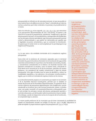 41
Bases para la Gestión del Sistema Presupuestal Territorial 2012
Dirección de DesarrolloTerritorial Sostenible - Subdirección de Finanzas PúblicasTerritoriales
presupuestales en el fondo son de naturaleza procesal, sin que sea posible en
esta materia hacer una diferencia entre las “bases”, entendiendo por tales las
normas sustantivas que le dan contenido a lo procesal y lo procedimental en
sí mismo.
Salvo los artículos 345 inciso segundo, 352, 353, 354 y 355, que mencionan
a los presupuestos descentralizados de una u otra forma, el Capítulo 3 del
Título XII se ocupa de la programación, aprobación, modificación y ejecución
del presupuesto nacional. Los procedimientos y salvaguardas allí establecidos
son los principios mínimos que deberán regir el proceso presupuestal nacional
central y descentralizado, y que podrán ser adicionados por aquellos que
el legislador encuentre convenientes y que no contraríen la Constitución.
Se aprecia que el núcleo rector se verá ampliado por lo que disponga la Ley
Orgánica de Presupuesto.
(...)
7.3 Lo que resta a las entidades territoriales de la competencia orgánica
presupuestal.
Como fruto de la existencia de comisiones separadas para lo territorial
(Comisión II) y para lo Económico (ComisiónV), laConstitución de 1991 exhibe
caracteres autonomistas en lo que hace a las haciendas seccionales y locales,
y características centralizantes en lo relativo a la hacienda nacional. Esta
aparente contradicción se resuelve, como se expresó antes, articulando lo
local dentro de lo nacional por la vía de los principios, aplicados de manera
jerárquica, con prevalencia del modelo constitucional y legal de trámite
presupuestal. Esto deja al ámbito local la tarea de identificar y utilizar las
modalidades específicas, y las adiciones a los principios constitucionales y
legales, que no entren en contradicción expresa o tácita con los mismos.
La actitud francamente propicia a la autonomía que imperó en la Comisión
II de la Asamblea Nacional Constituyente, permitió que se añadiera al
listado de funciones de las Asambleas Departamentales, la expedición de las
normas orgánicas de presupuesto departamental. Esta modificación, que fue
introducida en el artículo 300-5 de la actual Constitución, parece, a primera
vista, una audaz concesión a la autonomía financiera y presupuestal, pues
el acto de fijar los principios rectores del proceso presupuestal equivale a
controlar ese proceso, y en dicho poder radica la autonomía en buena medida.
Sin embargo, cuando se integra esta norma en el conjunto de la Constitución,
se comprende mejor su alcance.
Lo mismo puede predicarse de los municipios que de tener únicamente la posibilidad de
expedir sus presupuestos anuales con arreglo a la ley (art. 197-5 C.N./86), adquirieron el
poder de expedir su propio estatuto orgánico de presupuesto (art. 313-5 C.P./91).
Las normas
orgánicas
presupuestales
de los órdenes
departamental
y municipal, que
son las relevantes
para este fallo,
se elaborarán
teniendo en cuenta:
a) los principios
constitucionales
del Título XII,
particularmente
los contenidos en
los artículos 345 a
352; b) los principios
contenidos en la
Ley Orgánica de
Presupuesto, que,
como los anteriores,
son básicamente
principios o pautas
de procedimiento;
y c) las normas
o principios que
independientemente
de los anteriores
estime necesarios
o convenientes la
respectiva asamblea
o concejo y que no
contradigan tácita
o expresamente
los cánones
constitucionales y
legales.
117387 - Bases para la gestion todo 41 12/06/12 11:29
 