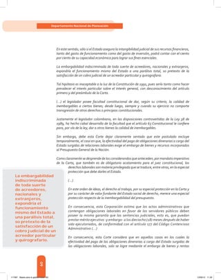 60
Departamento Nacional de Planeación
En este sentido, sólo si el Estado asegura la intangibilidad judicial de sus recursos financieros,
tanto del gasto de funcionamiento como del gasto de inversión, podrá contar con el ciento
por ciento de su capacidad económica para lograr sus fines esenciales.
La embargabilidad indiscriminada de toda suerte de acreedores, nacionales y extranjeros,
expondría el funcionamiento mismo del Estado a una parálisis total, so pretexto de la
satisfacción de un cobro judicial de un acreedor particular y quirografario.
Tal hipótesis es inaceptable a la luz de la Constitución de 1991, pues sería tanto como hacer
prevalecer el interés particular sobre el interés general, con desconocimiento del artículo
primero y del preámbulo de la Carta.
(...) el legislador posee facultad constitucional de dar, según su criterio, la calidad de
inembargables a ciertos bienes; desde luego, siempre y cuando su ejercicio no comporte
transgresión de otros derechos o principios constitucionales.
Justamente el legislador colombiano, en las disposiciones controvertidas de la Ley 38 de
1989, ha hecho cabal desarrollo de la facultad que el artículo 63 Constitucional le confiere
para, por vía de la ley, dar a otros bienes la calidad de inembargables.
Sin embargo, debe esta Corte dejar claramente sentado que este postulado excluye
temporalmente, el caso en que, la efectividad del pago de obligaciones dinerarias a cargo del
Estado surgidas de relaciones laborales exige el embargo de bienes y recursos incorporados
al Presupuesto General de la Nación.
Comoclaramentesedesprendedelosconsiderandosqueanteceden,pormandatoimperativo
de la Carta, que también es de obligatorio acatamiento para el juez constitucional, los
derechos laborales son materia privilegiada que se traduce, entre otras, en la especial
protección que debe darles el Estado.
(...)
En este orden de ideas, el derecho al trabajo, por su especial protección en la Carta y
por su carácter de valor fundante del Estado social de derecho, merece una especial
protección respecto de la inembargabilidad del presupuesto.
En consecuencia, esta Corporación estima que los actos administrativos que
contengan obligaciones laborales en favor de los servidores públicos deben
poseer la misma garantía que las sentencias judiciales, esto es, que puedan
prestar mérito ejecutivo -y embargo- a los dieciocho (18) meses después de haber
sido ejecutoriados, de conformidad con el artículo 177 del Código Contencioso
Administrativo (...)
En consecuencia, esta Corte considera que en aquellos casos en los cuales la
efectividad del pago de las obligaciones dinerarias a cargo del Estado surgidas de
las obligaciones laborales, solo se logre mediante el embargo de bienes y rentas
La embargabilidad
indiscriminada
de toda suerte
de acreedores,
nacionales y
extranjeros,
expondría el
funcionamiento
mismo del Estado a
una parálisis total,
so pretexto de la
satisfacción de un
cobro judicial de un
acreedor particular
y quirografario.
117387 - Bases para la gestion todo 60 12/06/12 11:29
 