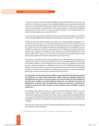 62
Departamento Nacional de Planeación
“Cuando se trata de un acto administrativo definitivo que preste mérito ejecutivo, esto es, que
reconozca una obligación expresa, clara y exigible, obligación que surja exclusivamente del
mismo acto, será procedente la ejecución después de los dieciocho (18) meses, con sujeción
a las normas procesales correspondientes. Pero, expresamente, se aclara que la obligación
debe resultar del título mismo, sin que sea posible completar el acto administrativo con
interpretaciones legales que no surjan del mismo”.
En laSentenciaC-354 de 1997, laCorte aclaró que esta circunstancia se explica en atención a
criteriosdeigualdadfrentealasobligacionesemanadasdeunfallojudicial25[49]
.Dijoentonces:
“Podría pensarse, que sólo los créditos cuyo título es una sentencia pueden ser pagados como
lo indica la norma acusada, no así los demás títulos que constan en actos administrativos o
que se originan en las operaciones contractuales de la administración.Sin embargo ello no es
así, porque no existe una justificación objetiva y razonable para que únicamente se puedan
satisfacer los títulos que constan en una sentencia y no los demás que provienen del Estado
deudor y que configuran una obligación clara, expresa y actualmente exigible. Tanto valor
tiene el crédito que se reconoce en una sentencia como el que crea el propio Estado a través
de los modos o formas de actuación administrativa que regula la ley.
Por lo tanto, es ineludible concluir que el procedimiento que debe seguirse para el pago de los
créditos que constan en sentencias judiciales, es el mismo que debe adoptarse para el pago
de los demás créditos a cargo del Estado, pues si ello no fuera así, se llegaría al absurdo de
que para poder hacer efectivo un crédito que consta en un título válido emanado del propio
Estado es necesario tramitar un proceso de conocimiento para que a través de una sentencia
se declare la existencia de un crédito que, evidentemente, ya existe, con el pernicioso efecto
del recargo innecesario de trabajo en la administración de justicia.
En conclusión, laCorte estima que los créditos a cargo del Estado, bien sean que consten
en sentencias o en otros títulos legalmente válidos, deben ser pagados mediante el
procedimiento que indica la norma acusada y que transcurridos 18 meses después de
que ellos sean exigibles, es posible adelantar ejecución, con embargo de recursos del
presupuesto -en primer lugar los destinados al pago de sentencias o conciliaciones,
cuando se trate de esta clase de títulos- y sobre los bienes de las entidades u órganos
respectivos.
Sin embargo, debe advertir la Corte que cuando se trate de títulos que consten en un acto
administrativo, estos necesariamente deben contener una obligación clara, expresa y
actualmenteexigibleque emane delmismo título, según se desprendedela aludidaSentencia
C-103yqueeneleventodequeseproduzcaunactoadministrativoenformamanifiestamente
fraudulenta, es posible su revocación por la administración, como se expresó en la Sentencia
T-639/96 .
Por las razones expuestas, laCorteConstitucional declarará exequible la norma acusada bajo
las condiciones antes señaladas”.
25	[49]
Las Sentencias C-402 de 1997, T-531 de 1999, C-793 de 2002 y C-566 de 2003, reiteran esta postura.
117387 - Bases para la gestion todo 62 12/06/12 11:29
 