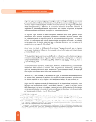 66
Departamento Nacional de Planeación
Enprimerlugar,lanormaconsagraelprincipiogeneraldeinembargabilidaddelosrecursosdel
presupuesto de las entidades territoriales (en particular de los recursos delSGP), pero a la vez
reconoce la posibilidad de adoptar medidas cautelares derivadas de obligaciones laborales.
Desde esta perspectiva, a diferencia de las normas estudiadas en eventos anteriores, el
Legislador ha previsto expresamente la posibilidad, por supuesto excepcional, de imponer
medidas cautelares cuando así lo dispongan las autoridades judiciales.
En segundo lugar, también se prevé una fuente inmediata para hacer efectivas dichas
obligaciones, pues la norma dispone que las medidas cautelares “se harán efectivas sobre
los ingresos corrientes de libre destinación de la respectiva entidad territorial”. Al respecto,
la Corte ha explicado que aún cuando la Constitución hace alguna referencia a los ingresos
corrientes y rentas de capital, lo cierto es que en ella no se definieron esos conceptos por lo
que dicha tarea corresponde al Legislador30[58]
.
Es así como el artículo 27 del Estatuto Orgánico del Presupuesto señala que los ingresos
corrientes se clasifican en tributarios (impuestos directos e indirectos) y no tributarios (tasas
y multas). Dice la norma:
“Artículo 27. Los ingresos corrientes se clasificarán en tributarios y no tributarios. Los ingresos
tributarios se subclasificarán en impuestos directos e indirectos, y los ingresos no tributarios
comprenderán las tasas y las multas (Ley 38/89, artículo 20. Ley 179/94, artículo 55, inciso 10
y artículos 67 y 71)”31[59]
.
En concordancia con lo anterior, el artículo 104 del mismo estatuto dispone que las entidades
territoriales deben ajustar sus normas sobre programación, elaboración, aprobación y
ejecución del presupuesto a las reglas del Estatuto Orgánico del Presupuesto, de modo que
esa clasificación también tiene cabida en el nivel territorial:
“Artículo 104. A más tardar el 31 de diciembre de 1996, las entidades territoriales ajustarán
las normas sobre programación, elaboración, aprobación y ejecución de sus presupuestos a
las normas previstas en la Ley Orgánica del Presupuesto (Ley 225 de 1995, artículo 32)”.
Ahora bien, los ingresos corrientes de libre destinación de las entidades territoriales están
definidos en el parágrafo del artículo 3º de la Ley 617 de 200032[60]
, según el cual “para efectos
de lo dispuesto en esta ley se entiende por ingresos corrientes de libre destinación los ingresos
corrientesexcluidaslasrentasdedestinaciónespecífica,entendiendoporestaslasdestinadas
por ley o acto administrativo a un fin determinado”33[61]
.
T-1105 de 2004 y C-192 de 2005.
30	[58]
Corte Constitucional, Sentencias C-892 de 2002, MP. Alfredo Beltrán Sierra y C-066 de 2003, MP. Rodrigo Escobar Gil.
31	[59]
La Corte ha avalado la constitucionalidad de esta regulación en las Sentencias C-066 de 2003 MP. Rodrigo Escobar Gil y C-208
de 2003, MP. Eduardo Montealegre Lynett.
32	[60]
Ley 617 de 2000, “Por la cual se reforma parcialmente la Ley 136 de 1994, el Decreto Extraordinario 1222 de 1986, se adiciona
la Ley Orgánica de Presupuesto, el Decreto 1421 de 1993, se dictan otras normas tendientes a fortalecer la descentralización, y se
dictan normas para la racionalización del gasto público nacional”.
33	[61]
La expresión “o acto administrativo”, fue declarada exequible en la Sentencia C-579 de 2001, MP. Eduardo Montealegre Lynett,
“en el sentido de que sólo cobija aquellos actos administrativos válidamente expedidos por las corporaciones públicas del nivel
territorial -Asambleas y Concejos-, de conformidad con lo dispuesto en la parte motiva de esta providencia”.
117387 - Bases para la gestion todo 66 12/06/12 11:29
 