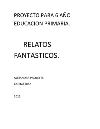 PROYECTO PARA 6 AÑO
EDUCACION PRIMARIA.


  RELATOS
FANTASTICOS.

ALEJANDRA PAOLETTI.
CARINA DIAZ


2012
 