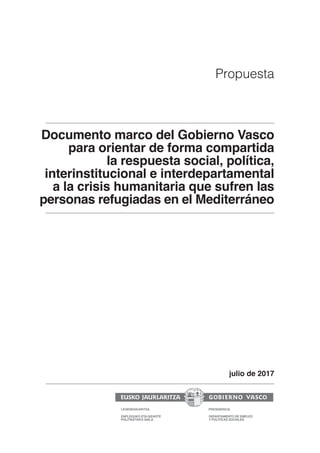 Documento marco del Gobierno Vasco
para orientar de forma compartida
la respuesta social, política,
interinstitucional e interdepartamental
a la crisis humanitaria que sufren las
personas refugiadas en el Mediterráneo
julio de 2017
Propuesta
 