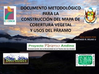 DOCUMENTO METODOLÓGICO PARA LA CONSTRUCCIÓN DEL MAPA DE COBERTURA VEGETAL Y USOS DEL PÁRAMO REALIZADO POR: SANTIAGO R. ROJAS U. 