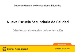 1
Nueva Escuela Secundaria de Calidad
Criterios para la elección de la orientación
Dirección General de Planeamiento Educativo
 