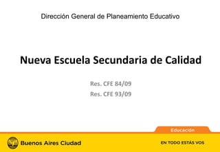 1
Nueva Escuela Secundaria de Calidad
Res. CFE 84/09
Res. CFE 93/09
Dirección General de Planeamiento Educativo
 