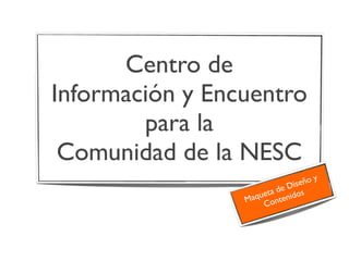 Centro de
Información y Encuentro
para la
Comunidad de la NESC
Maqueta de Diseño y
Contenidos
 