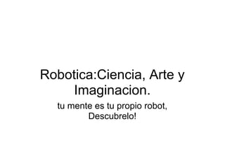 Robotica:Ciencia, Arte y
     Imaginacion.
  tu mente es tu propio robot,
         Descubrelo!
 