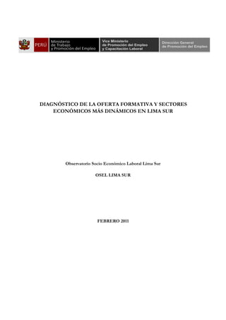 20BDIAGNÓSTICO DE LA OFERTA FORMATIVA Y SECTORES
ECONÓMICOS MÁS DINÁMICOS EN LIMA SUR
Observatorio Socio Económico Laboral Lima Sur
OSEL LIMA SUR
FEBRERO 2011
 