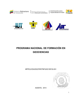 1
PROGRAMA NACIONAL DE FORMACIÓN EN
GEOCIENCIAS
MPPEU/VDA/DGCPNF/PNFG/2013Nº:02-251
AGOSTO, 2013
 
