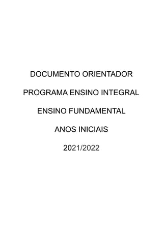 DOCUMENTO ORIENTADOR
PROGRAMA ENSINO INTEGRAL
ENSINO FUNDAMENTAL
ANOS INICIAIS
2021/2022
 