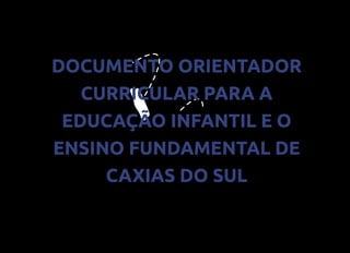 DOCUMENTO ORIENTADOR
CURRICULAR PARA A
EDUCAÇÃO INFANTIL E O
ENSINO FUNDAMENTAL DE
CAXIAS DO SUL
 