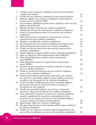 Serie documentos de consulta - Módulo 106
2.	 ¿Cuáles son las veedurías ciudadanas con personería jurídica		
y quiénes las vigilan?	 31
3.	 ¿Cuáles son las veedurías ciudadanas sin personería jurídica?	 32
4.	 ¿Quiénes vigilan a las veedurías ciudadanas conformadas en		
el marco de la Ley 850 de 2003?	 32
5.	 ¿Los veedores ciudadanos pueden hacer vigilancia a los servicios	
públicos domiciliarios?	 33
6.	 ¿Quiénes pueden constituir una veeduría ciudadana?	 33
7.	 ¿Pueden los menores de edad integrar veedurías ciudadanas?	 34
8.	 ¿Cuál es el procedimiento para la creación de una veeduría		
ciudadana?	 34
9.	 ¿Qué información se consigna en el documento o acta de		
constitución de una veeduría ciudadana?	 35
10.	 ¿Dónde se inscriben las veedurías ciudadanas?	 36
11.	 ¿La inscripción de una veeduría ciudadana tiene algún costo?	 36
12.	 ¿Qué determina la duración de una veeduría ciudadana?	 36
13.	 ¿Cuáles son las funciones de las personerías respecto de las		
veedurías ciudadanas?	 37
14.	 ¿Quién adelanta el registro público de las veedurías ciudadanas?	 37
15.	 ¿Qué es el Registro Único Empresarial y Social (RUES)?	 37
16.	 ¿Qué entidad administra registro único empresarial y		
social (RUES)?	 38
17.	 ¿Qué obligaciones genera el registro único empresarial y		
social- RUES?	 38
18.	 ¿A partir de qué momento se considera realizado el registro		
de una veeduría ciudadana?	 38
19.	 ¿Cómo se certifica la existencia de una veeduría ciudadana		
o una red de veedurías ciudadanas?	 39
20.	 ¿Están autorizadas las personerías municipales, las cámaras		
de comercio o autoridades indígenas para expedir carnés que		
acrediten a los integrantes de las veedurías ciudadanas?	 39
21.	 ¿Cuál es el plazo establecido para que la autoridad indígena,		
personería o Cámara de Comercio realice el trámite de	
inscripción de una veeduría?	 39
22.	 ¿Puede una autoridad indígena, personería, o cámara de		
comercio rechazar la inscripción una veeduría ciudadana?	 39
23.	 ¿Ante quién debe interponer recursos una veeduría ciudadana	
cuando, cumpliendo los requisitos contemplados en la ley,	
la personería, la cámara de comercio o la autoridad indígena	
se niega a realizar el registro correspondiente?	 40
24.	 ¿Qué pueden vigilar las veedurías ciudadanas?	 40
25.	 ¿En qué etapa del proceso de la gestión pública ejerce vigilancia	
la veeduría ciudadana?	 41
26.	 ¿Cuáles son las materias o temas de especial importancia a las		
que se dirige la vigilancia que ejercen las veedurías ciudadanas?	 42
 