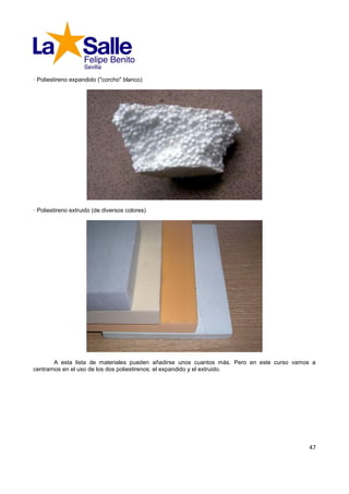 · Poliestireno expandido ("corcho" blanco)




· Poliestireno extruido (de diversos colores)




        A esta lista de materiales pueden añadirse unos cuantos más. Pero en este curso vamos a
centrarnos en el uso de los dos poliestirenos: el expandido y el extruido.




                                                                                            47
 