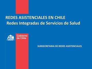 REDES ASISTENCIALES EN CHILE
Redes Integradas de Servicios de Salud
SUBSECRETARIA DE REDES ASISTENCIALES
 