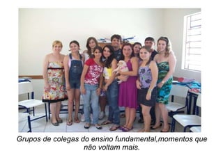 Grupos de colegas do ensino fundamental,momentos que não voltam mais. 