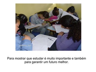 Para mostrar que estudar é muito importante e também para garantir um futuro melhor. 