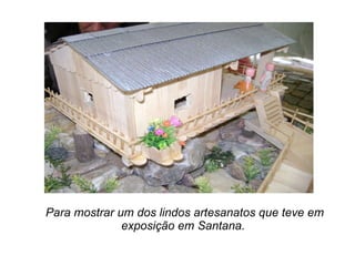Para mostrar um dos lindos artesanatos que teve em exposição em Santana.  
