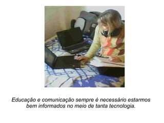 Educação e comunicação sempre é necessário estarmos bem informados no meio de tanta tecnologia. 