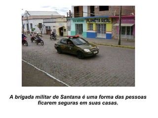 A brigada militar de Santana é uma forma das pessoas ficarem seguras em suas casas. 