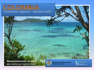 Ministerio de la Protección Social
República de Colombia
Recomendaciones en salud
para viajeros que ingresan al país
 