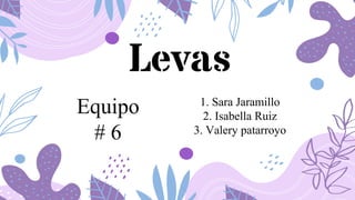 Levas
1. Sara Jaramillo
2. Isabella Ruiz
3. Valery patarroyo
Equipo
# 6
 