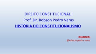 DIREITO CONSTITUCIONAL I
Prof. Dr. Robson Pedro Veras
HISTÓRIA DO CONSTITUCIONALISMO
Instagram:
@robson.pedro.veras
 