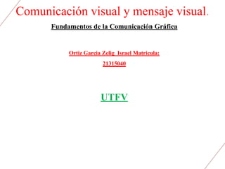 Comunicación visual y mensaje visual.
Fundamentos de la Comunicación Gráfica
UTFV
Ortiz Garcia Zelig Israel Matricula:
21315040
 