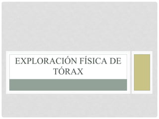 EXPLORACIÓN FÍSICA DE
TÓRAX
 