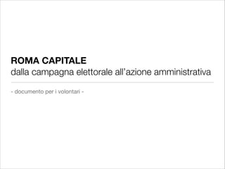 ROMA CAPITALE
dalla campagna elettorale all’azione amministrativa
- documento per i volontari -

 
