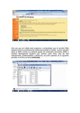 Una vez que se instala este programa y comprobado que el servidor Web
Apache funciona correctamente, debemos proceder a instalar nuestro servidor
local el CMS Joomla (un sistema gestor de contenidos dinámicos (CMS o
Content Management System) que permite crear sitios web de alta
interactividad, profesionalidad y eficiencia), tal como aparece en la siguiente
pantalla, el archivo se llama install.php:
 