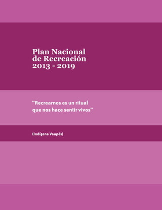 Plan Nacional
de Recreación
2013 - 2019

“Recrearnos es un ritual
que nos hace sentir vivos”

(Indígena Vaupés)

 