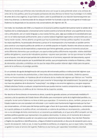 Podemos ha tenido que enfrentar esta maniobra de cerco con la que la casta pretende volver a las certezas de antes de la crisis política, pero los principales portavoces de esta ofensiva no tienen hoy el prestigio ni el crédito de antes de la crisis orgánica, lo que lastra su labor y abre la posibilidad de una reacción boomerang entre sectores muy diversos. Lo desmesurado de los ataques también ha ilustrado a ojos de mucha gente el miedo que Podemos ha despertado en los sectores más conservadores del régimen del 78. 
Con todo, los resultados del 25M y su impacto en el escenario político español demuestran tanto la validez de la hipótesis de la unidad popular y transversal como nuestro acierto a la hora de ofrecer una superficie de inscripción y articulación, con un nuevo lenguaje y unas nuevas formas, para algo que estaba en la sociedad pero que aún no se había expresado políticamente: pese a nuestra todavía fragilidad organizativa -comprensible para una fuerza recién nacida-, hemos abierto una grieta que hoy ha acelerado el tiempo político español, ha sacudido los viejos equilibrios, ha provocado dimisiones y prisas en la recomposición y ha mostrado un posible camino para construir una mayoría política de cambio en un sentido popular en España. Nuestro reto ahora es estar a la altura de la inmensa ola de expectativas y esperanzas que hemos generado, porque el momento actual presenta diferentes elementos que constituyen una oportunidad política difícilmente mejorable: relativa debilidad política del gobierno, ausencia de indicadores positivos –siquiera sean parciales- con los que renovar la confianza en el ajuste, crisis del principal partido de la alternancia en el turnismo, expansión del descontento, espiral ascendente de ilusión popular por la posibilidad del cambio, que principalmente cristaliza en Podemos, y falta de elementos culturales y simbólicos con los que las viejas élites puedan relanzar algún relato para recuperar parte de la confianza y el prestigio perdido. 
En un contexto de aguda deslegitimación del conjunto del entramado político e institucional del régimen -que no deja de dar muestras de podredumbre, si bien hasta ahora relativamente controlada-, Podemos aparece como una fuerza outsider, sin hipotecas (de ahí el esfuerzo de los medios del régimen por fabricar una “mochila ideológica” extremista) y en la mejor posición para cosechar el desprestigio del establishment. Esa posición, que nos hace los paladines de la dicotomía “nuevo/viejo”, nos obliga a una enorme vigilancia y una gran responsabilidad colectivas frente a cualquier comportamiento que pueda mermar nuestro compromiso con la regeneración, la transparencia y la defensa de los intereses de las mayorías sociales. 
Por decirlo en forma directa: el momento es ahora, cuando los grandes actores y el entramado mediático-financiero y de los aparatos del Estado tienen dificultades para recomponer parte de la legitimidad perdida y su campaña brutal contra Podemos no tiene el éxito que esperaban. El momento es ahora, también, porque en un Estado moderno con una sociedad civil articulada –y en nuestro caso fuertemente hegemonizada por las fuerzas conservadoras -, el mero paso del tiempo podría jugar a favor de lo que existe, desgastándonos, conteniendo la irrupción plebeya en la política oficial, normalizando un sistema de partidos en recomposición, y abocándonos a una estrategia de lento crecimiento en un escenario ya estabilizado, en el que sería difícil competir con los partidos políticos grandes que representan a los poderes dominantes. Es ahora, en el momento de la descomposición, cuando Podemos puede ser una palanca que subvierta las posiciones dadas, hoy más bien flotantes y frágiles los equilibrios e identificaciones, y llegue al Gobierno postulando un discurso de excepción para una situación de excepción: todo se cae, lo viejo ha perdido la confianza y la vergüenza, que se vayan todos, hace falta un gobierno nuevo al servicio de la gente; Podemos es esa fuerza, por capacidad, honestidad y voluntad.  