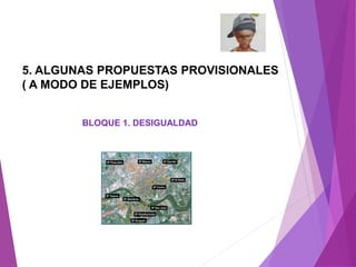 5. ALGUNAS PROPUESTAS PROVISIONALES 
( A MODO DE EJEMPLOS) 
BLOQUE 1. DESIGUALDAD 
 