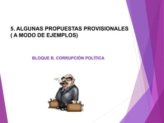 5. ALGUNAS PROPUESTAS PROVISIONALES 
( A MODO DE EJEMPLOS) 
BLOQUE B. CORRUPCIÓN POLÍTICA 
 