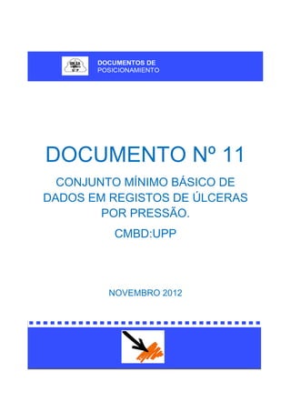 DOCUMENTO Nº 11
CONJUNTO MÍNIMO BÁSICO DE
DADOS EM REGISTOS DE ÚLCERAS
POR PRESSÃO.
CMBD:UPP
NOVEMBRO 2012
 